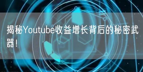 揭秘Youtube收益增长背后的秘密武器!