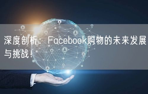 深度剖析:Facebook购物的未来发展与挑战!