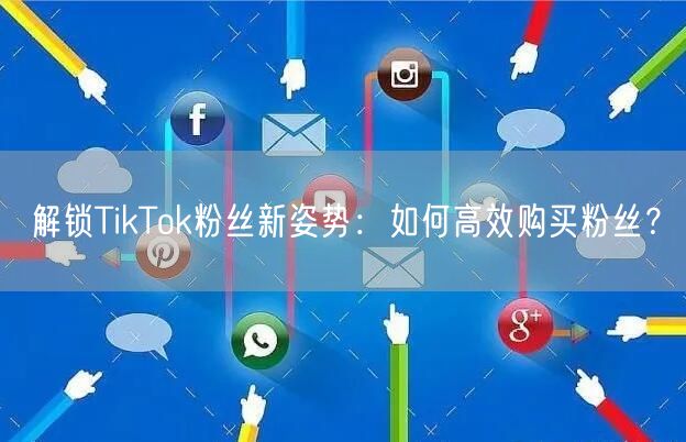 解锁TikTok粉丝新姿势:如何高效购买粉丝?