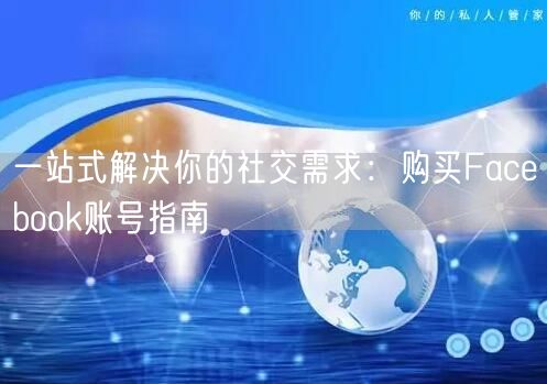 一站式解决你的社交需求：购买Facebook账号指南