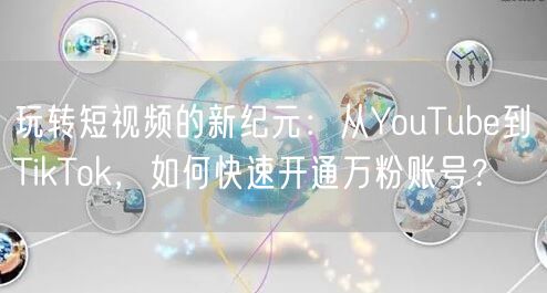玩转短视频的新纪元：从YouTube到TikTok，如何快速开通万粉账号？