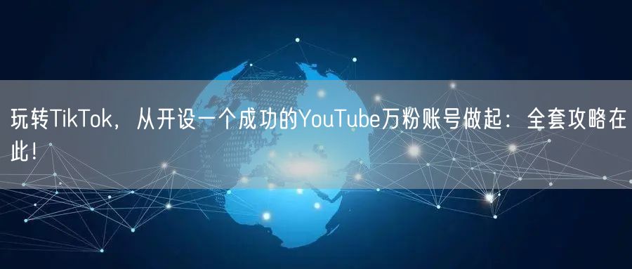 玩转TikTok，从开设一个成功的YouTube万粉账号做起：全套攻略在此！