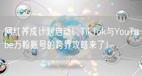 网红养成计划启动！TikTok与YouTube万粉账号的跨界攻略来了！