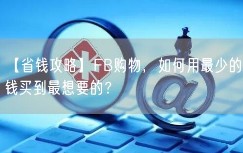 【省钱攻略】FB购物，如何用最少的钱买到最想要的？