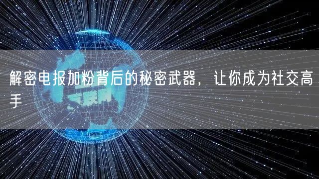 解密电报加粉背后的秘密武器，让你成为社交高手