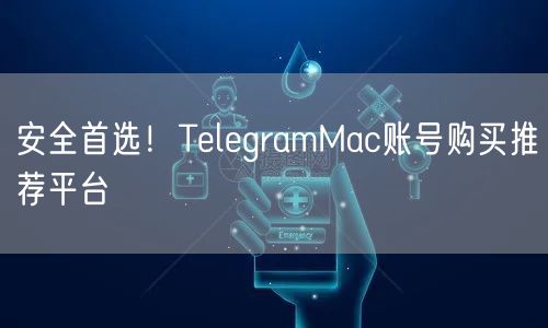 安全首选！TelegramMac账号购买推荐平台