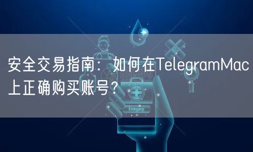 安全交易指南：如何在TelegramMac上正确购买账号？