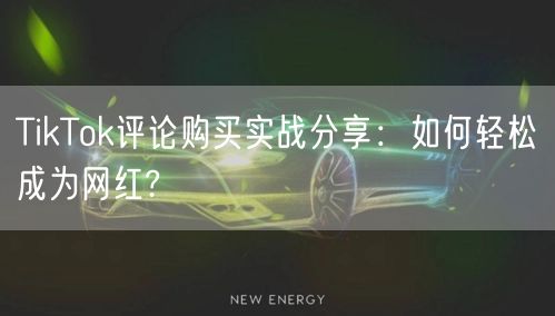 TikTok评论购买实战分享:如何轻松成为网红?