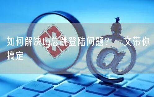如何解决tg总跳登陆问题？一文带你搞定