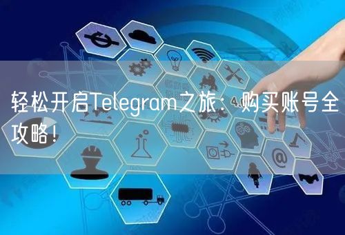 轻松开启Telegram之旅：购买账号全攻略！