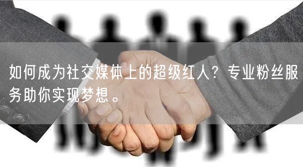 如何成为社交媒体上的超级红人？专业粉丝服务助你实现梦想。