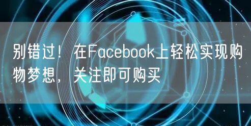 别错过！在Facebook上轻松实现购物梦想，关注即可购买