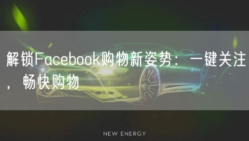 解锁Facebook购物新姿势：一键关注，畅快购物