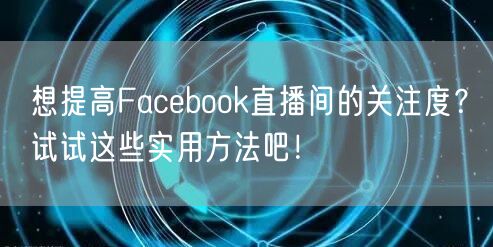想提高Facebook直播间的关注度？试试这些实用方法吧！