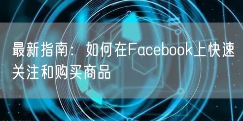 最新指南：如何在Facebook上快速关注和购买商品