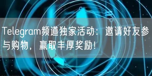 Telegram频道独家活动：邀请好友参与购物，赢取丰厚奖励！