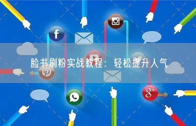 脸书刷粉实战教程：轻松提升人气