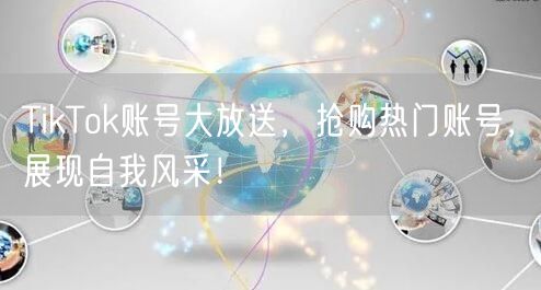 TikTok账号大放送，抢购热门账号，展现自我风采！