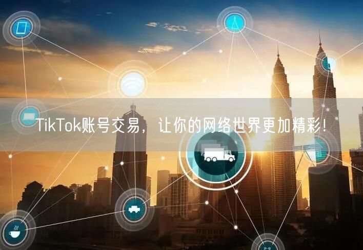 TikTok账号交易，让你的网络世界更加精彩！