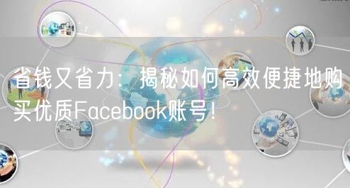 省钱又省力:揭秘如何高效便捷地购买优质Facebook账号!