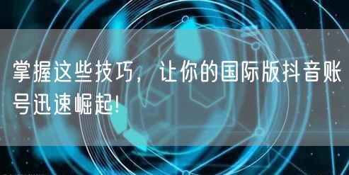 掌握这些技巧,让你的国际版抖音账号迅速崛起!