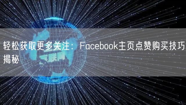 轻松获取更多关注：Facebook主页点赞购买技巧揭秘