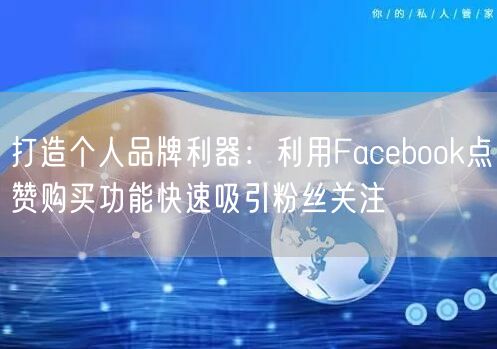 打造个人品牌利器：利用Facebook点赞购买功能快速吸引粉丝关注