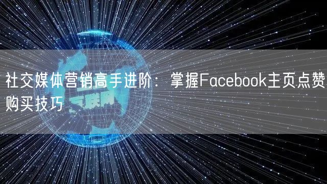 社交媒体营销高手进阶：掌握Facebook主页点赞购买技巧