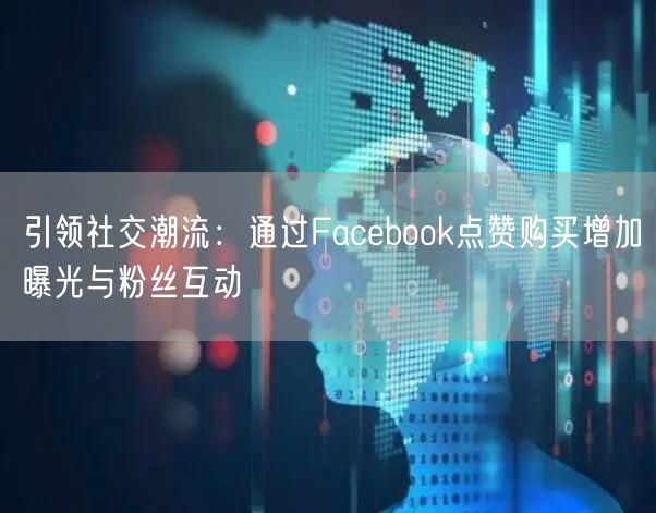 引领社交潮流：通过Facebook点赞购买增加曝光与粉丝互动