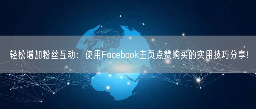 轻松增加粉丝互动：使用Facebook主页点赞购买的实用技巧分享!
