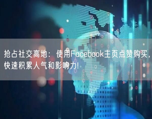 抢占社交高地：使用Facebook主页点赞购买，快速积累人气和影响力!