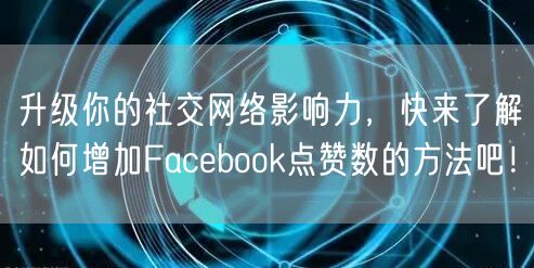 升级你的社交网络影响力，快来了解如何增加Facebook点赞数的方法吧！