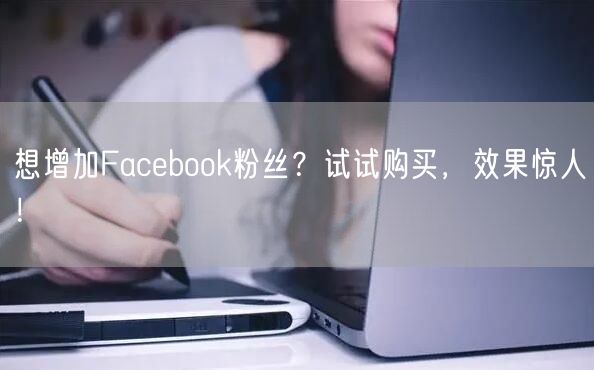 想增加Facebook粉丝？试试购买，效果惊人！