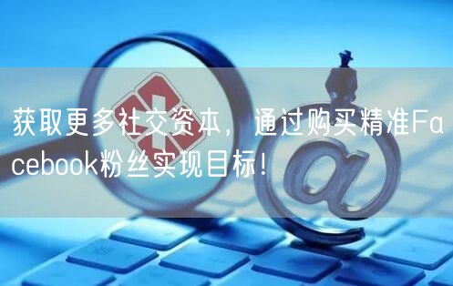 获取更多社交资本，通过购买精准Facebook粉丝实现目标！