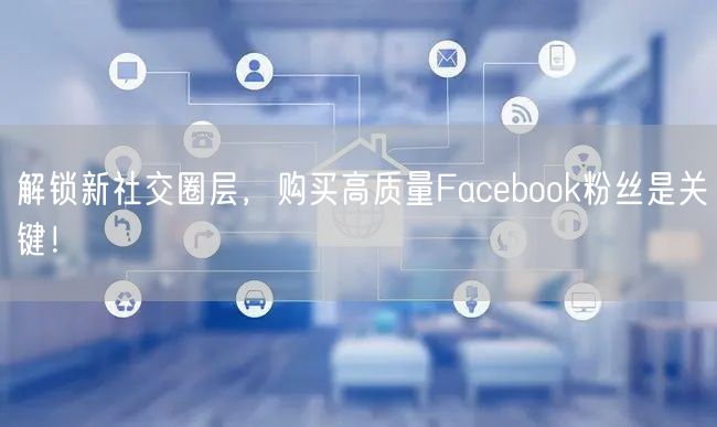 解锁新社交圈层，购买高质量Facebook粉丝是关键！