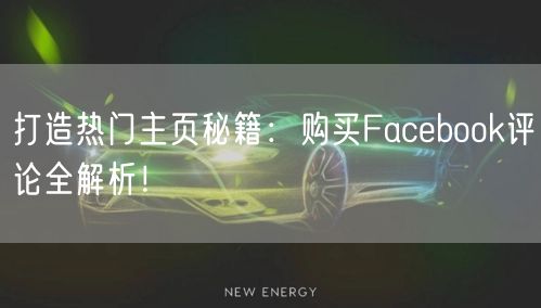 打造热门主页秘籍:购买Facebook评论全解析!