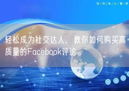 轻松成为社交达人，教你如何购买高质量的Facebook评论。