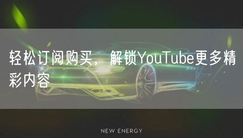 轻松订阅购买，解锁YouTube更多精彩内容