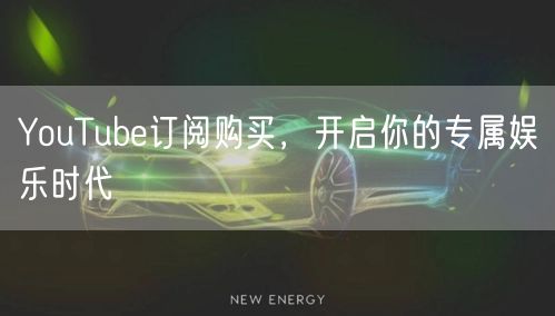 YouTube订阅购买，开启你的专属娱乐时代