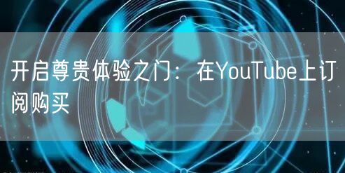 开启尊贵体验之门：在YouTube上订阅购买