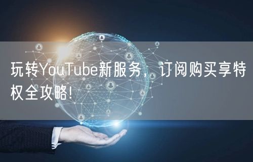 玩转YouTube新服务，订阅购买享特权全攻略!