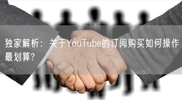 独家解析：关于YouTube的订阅购买如何操作最划算?