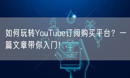如何玩转YouTube订阅购买平台？一篇文章带你入门！
