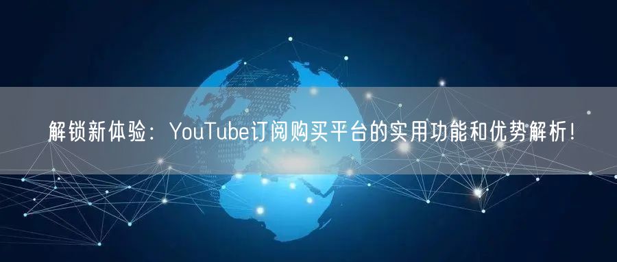 解锁新体验:YouTube订阅购买平台的实用功能和优势解析!