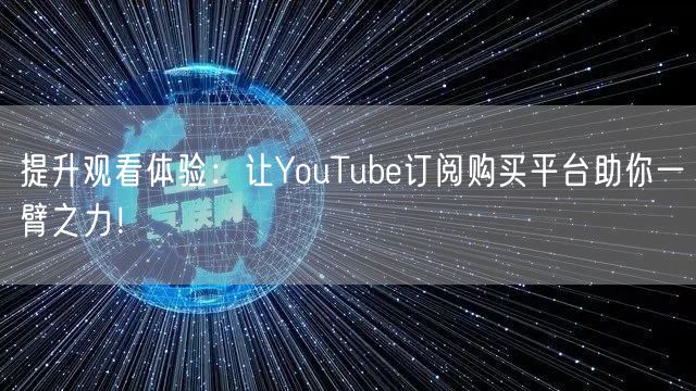 提升观看体验:让YouTube订阅购买平台助你一臂之力!