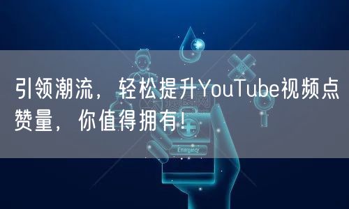 引领潮流,轻松提升YouTube视频点赞量,你值得拥有!