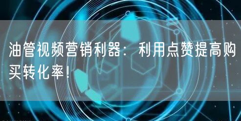 油管视频营销利器：利用点赞提高购买转化率！