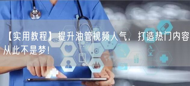 【实用教程】提升油管视频人气，打造热门内容从此不是梦！