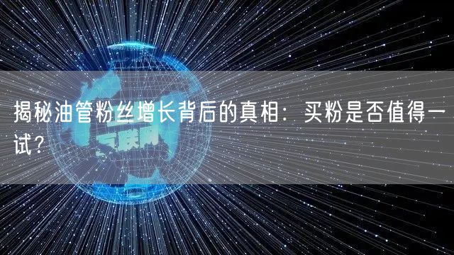 揭秘油管粉丝增长背后的真相：买粉是否值得一试？