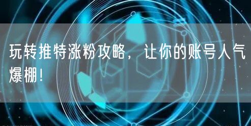 玩转推特涨粉攻略，让你的账号人气爆棚！